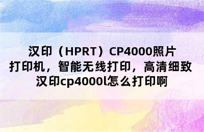 汉印（HPRT）CP4000照片打印机，智能无线打印，高清细致 汉印cp4000l怎么打印啊